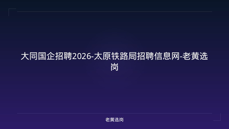 大同国企招聘2026-太原铁路局招聘信息网-老黄选岗 - 老黄选岗