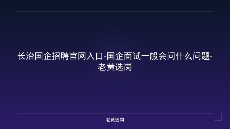 长治国企招聘官网入口-国企面试一般会问什么问题-老黄选岗 - 老黄选岗