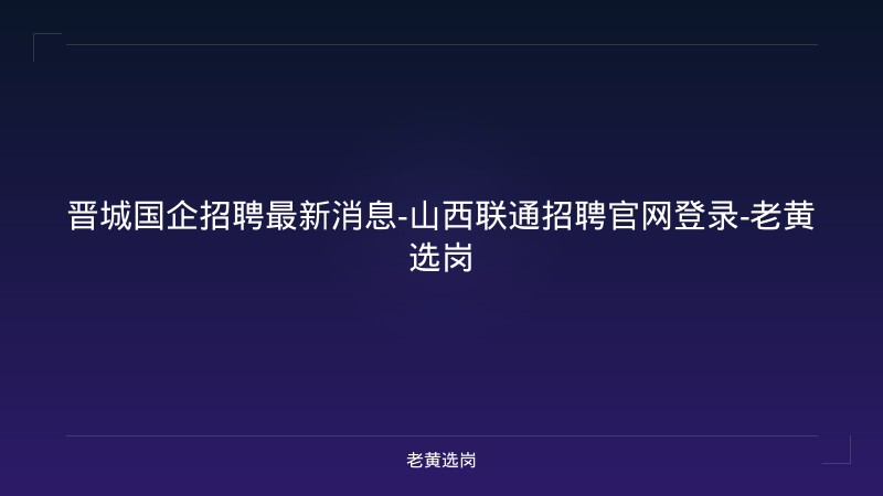 晋城国企招聘最新消息-山西联通招聘官网登录-老黄选岗 - 老黄选岗