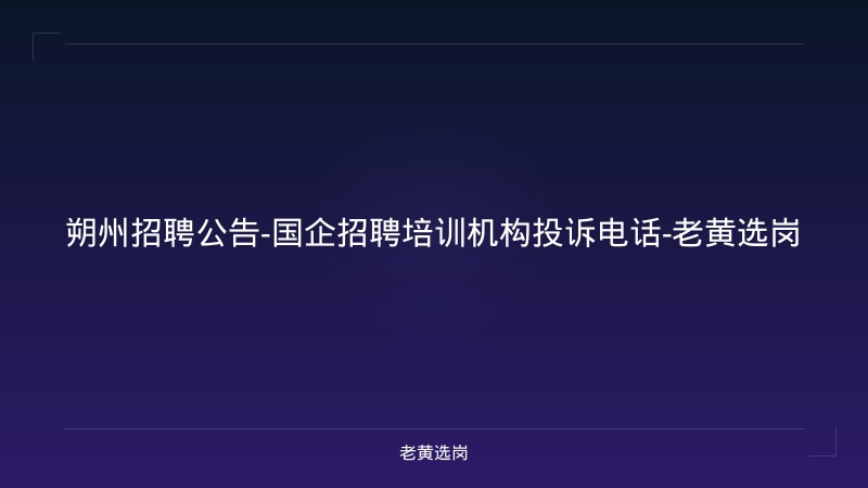 朔州招聘公告-国企招聘培训机构投诉电话-老黄选岗 - 老黄选岗
