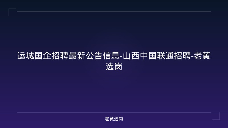运城国企招聘最新公告信息-山西中国联通招聘-老黄选岗 - 老黄选岗