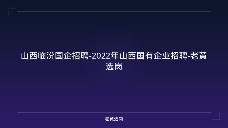山西临汾国企招聘-2022年山西国有企业招聘-老黄选岗 - 老黄选岗