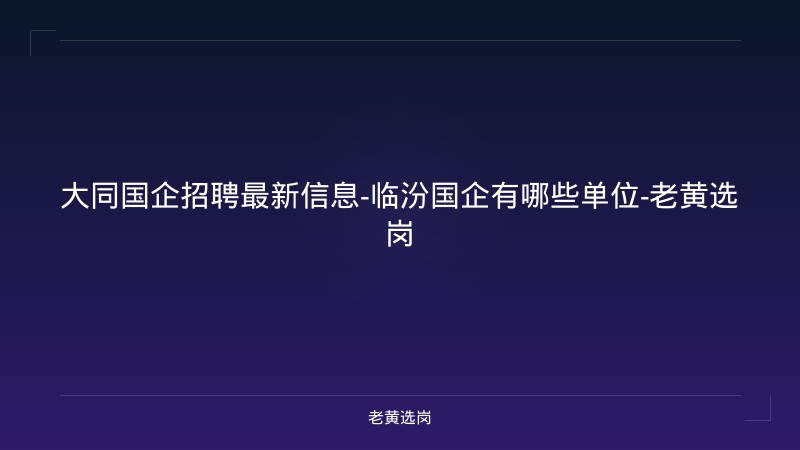大同国企招聘最新信息-临汾国企有哪些单位-老黄选岗 - 老黄选岗