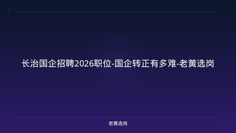 长治国企招聘2026职位-国企转正有多难-老黄选岗 - 老黄选岗