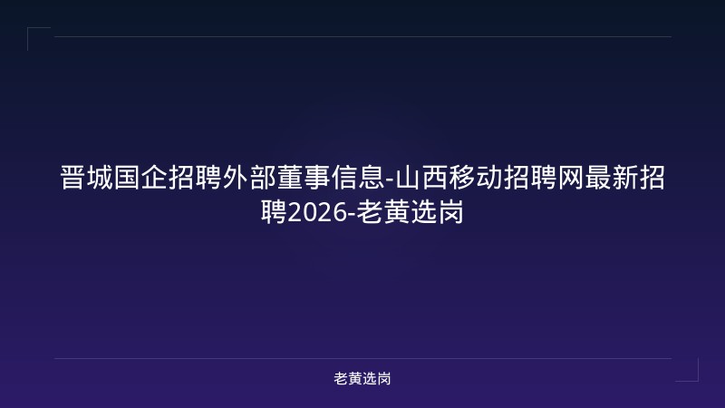 晋城国企招聘外部董事信息-山西移动招聘网最新招聘2026-老黄选岗 - 老黄选岗