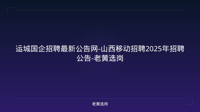 运城国企招聘最新公告网-山西移动招聘2025年招聘公告-老黄选岗 - 老黄选岗