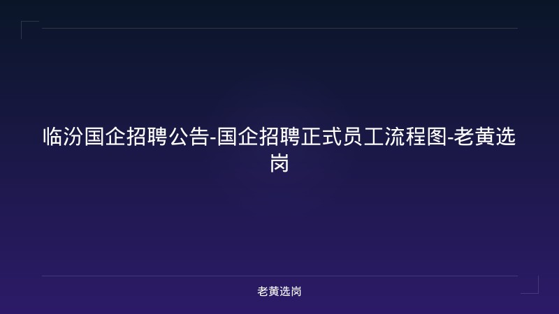 临汾国企招聘公告-国企招聘正式员工流程图-老黄选岗 - 老黄选岗