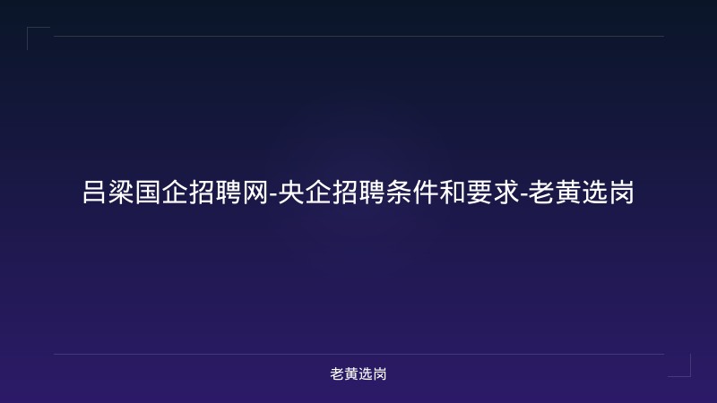 吕梁国企招聘网-央企招聘条件和要求-老黄选岗 - 老黄选岗