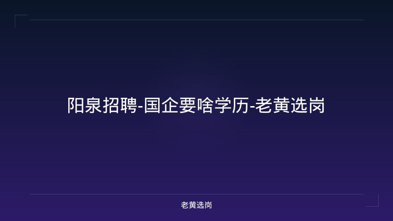 阳泉招聘-国企要啥学历-老黄选岗 - 老黄选岗