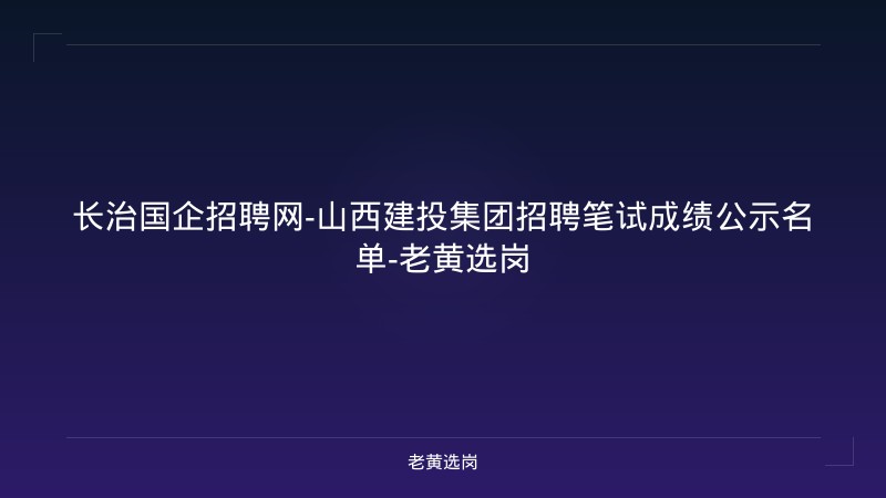 长治国企招聘网-山西建投集团招聘笔试成绩公示名单-老黄选岗 - 老黄选岗