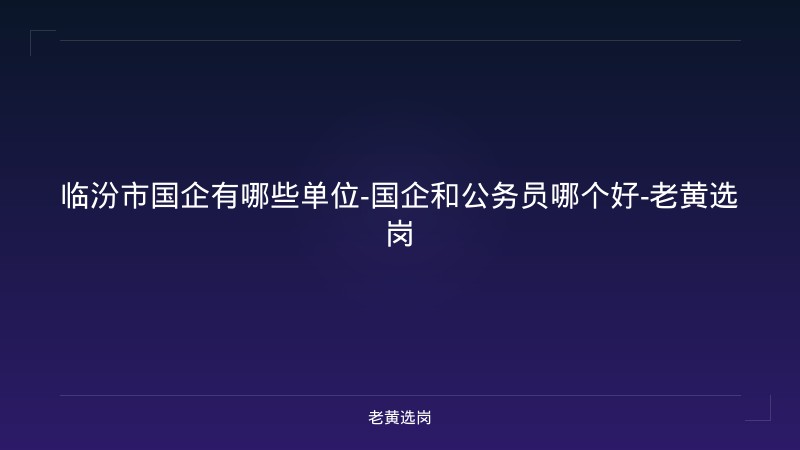 临汾市国企有哪些单位-国企和公务员哪个好-老黄选岗 - 老黄选岗