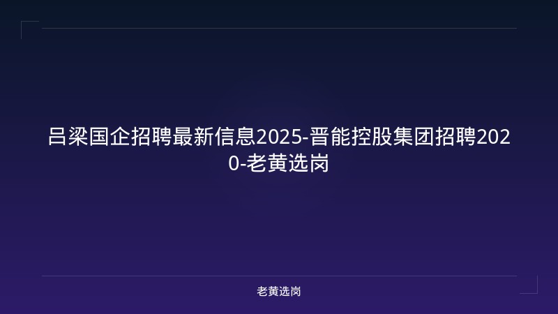 吕梁国企招聘最新信息2025-晋能控股集团招聘2020-老黄选岗 - 老黄选岗