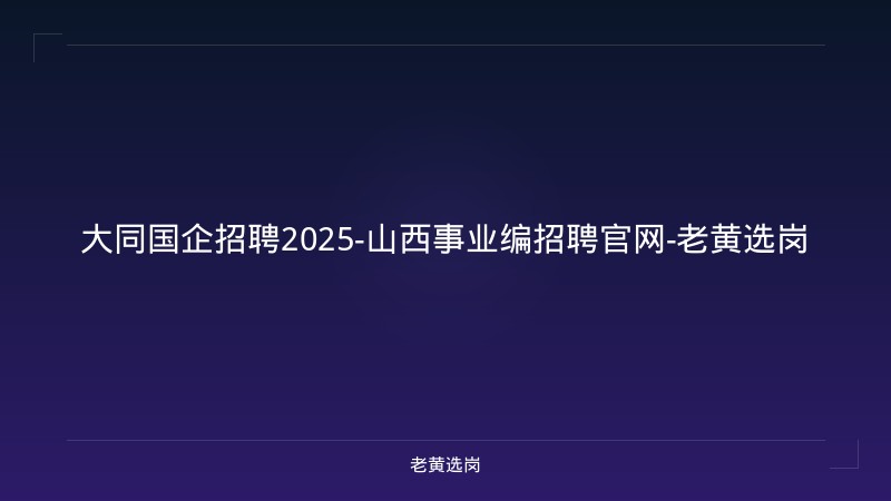 大同国企招聘2025-山西事业编招聘官网-老黄选岗 - 老黄选岗