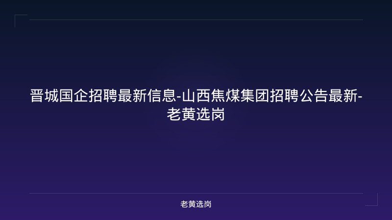 晋城国企招聘最新信息-山西焦煤集团招聘公告最新-老黄选岗 - 老黄选岗