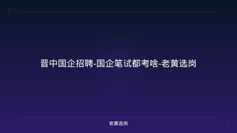 晋中国企招聘-国企笔试都考啥-老黄选岗 - 老黄选岗