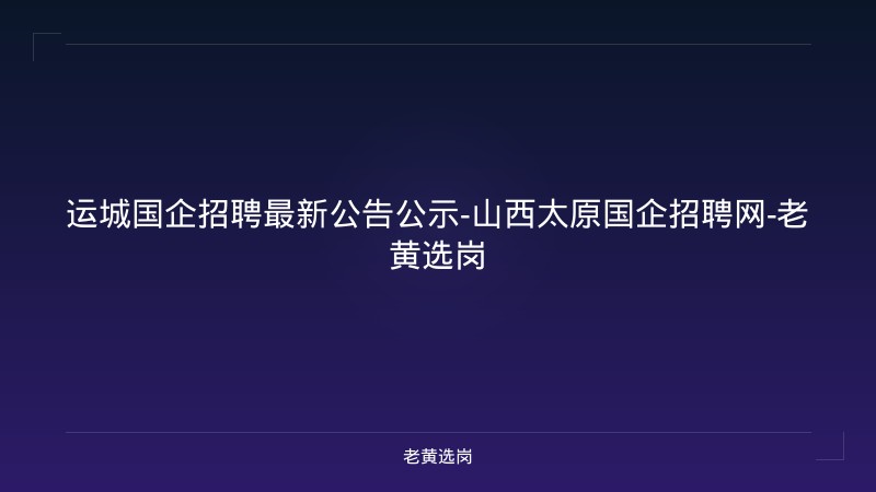 运城国企招聘最新公告公示-山西太原国企招聘网-老黄选岗 - 老黄选岗