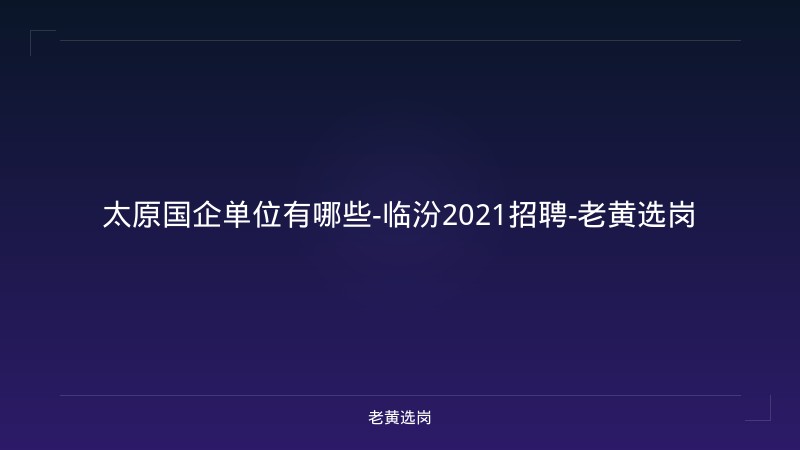 太原国企单位有哪些-临汾2021招聘-老黄选岗 - 老黄选岗