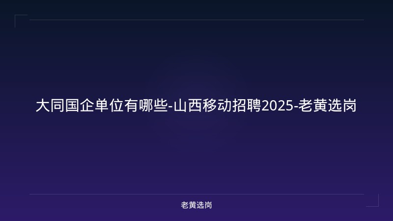大同国企单位有哪些-山西移动招聘2025-老黄选岗 - 老黄选岗