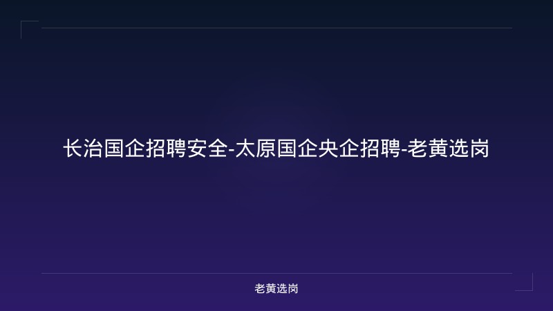 长治国企招聘安全-太原国企央企招聘-老黄选岗 - 老黄选岗
