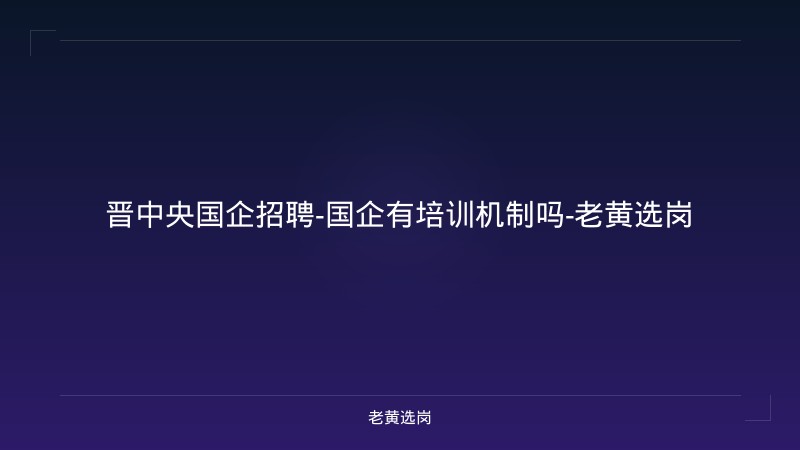 晋中央国企招聘-国企有培训机制吗-老黄选岗 - 老黄选岗
