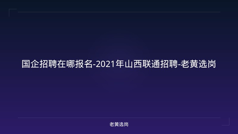 国企招聘在哪报名-2021年山西联通招聘-老黄选岗 - 老黄选岗