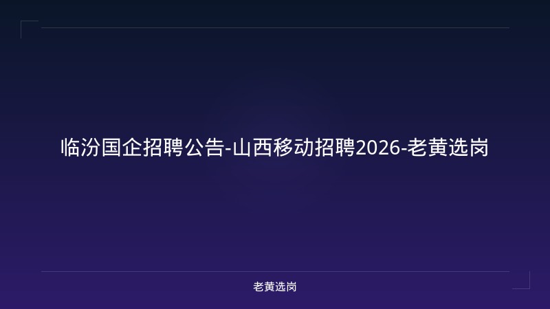 临汾国企招聘公告-山西移动招聘2026-老黄选岗 - 老黄选岗
