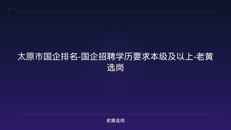 太原市国企排名-国企招聘学历要求本级及以上-老黄选岗 - 老黄选岗