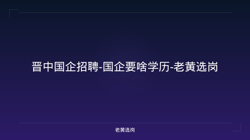 晋中国企招聘-国企要啥学历-老黄选岗 - 老黄选岗