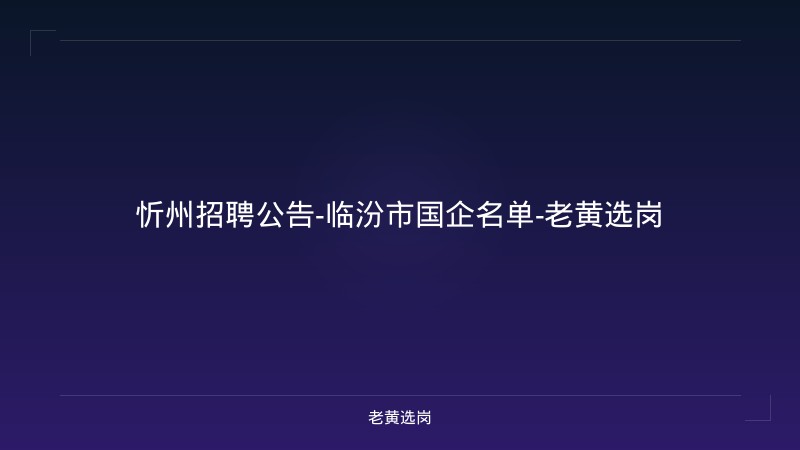 忻州招聘公告-临汾市国企名单-老黄选岗 - 老黄选岗
