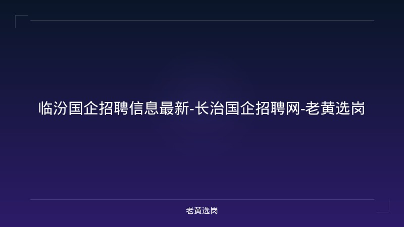 临汾国企招聘信息最新-长治国企招聘网-老黄选岗 - 老黄选岗