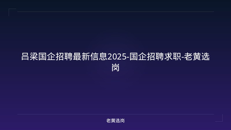 吕梁国企招聘最新信息2025-国企招聘求职-老黄选岗 - 老黄选岗