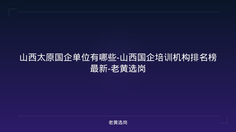 山西太原国企单位有哪些-山西国企培训机构排名榜最新-老黄选岗 - 老黄选岗