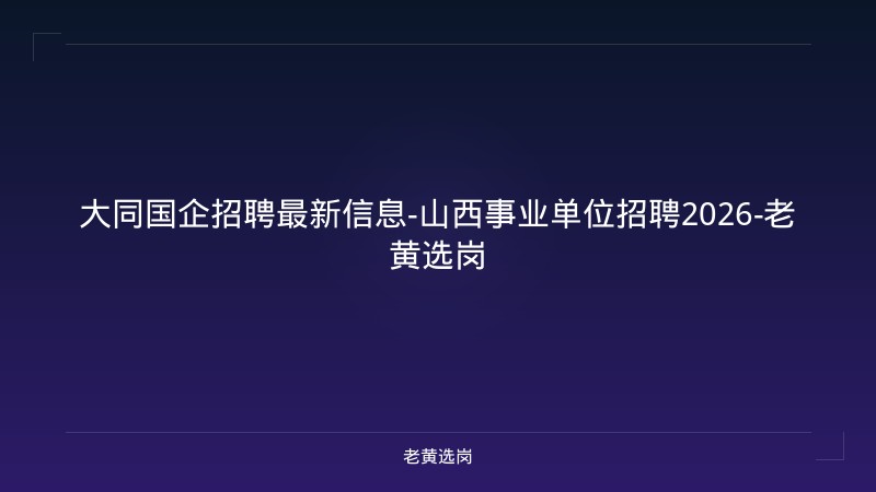 大同国企招聘最新信息-山西事业单位招聘2026-老黄选岗 - 老黄选岗