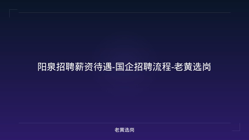 阳泉招聘薪资待遇-国企招聘流程-老黄选岗 - 老黄选岗