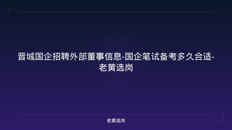 晋城国企招聘外部董事信息-国企笔试备考多久合适-老黄选岗 - 老黄选岗