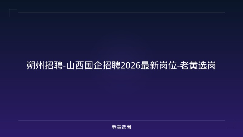 朔州招聘-山西国企招聘2026最新岗位-老黄选岗 - 老黄选岗