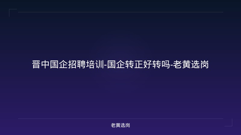 晋中国企招聘培训-国企转正好转吗-老黄选岗 - 老黄选岗