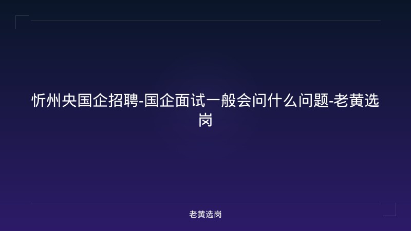 忻州央国企招聘-国企面试一般会问什么问题-老黄选岗 - 老黄选岗