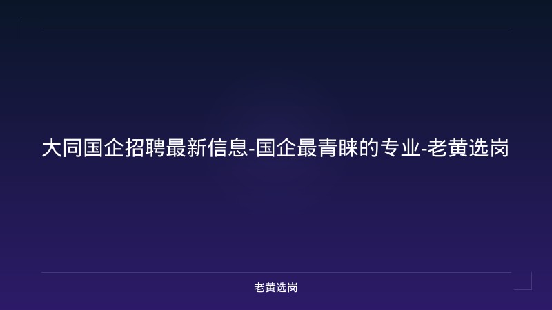 大同国企招聘最新信息-国企最青睐的专业-老黄选岗 - 老黄选岗