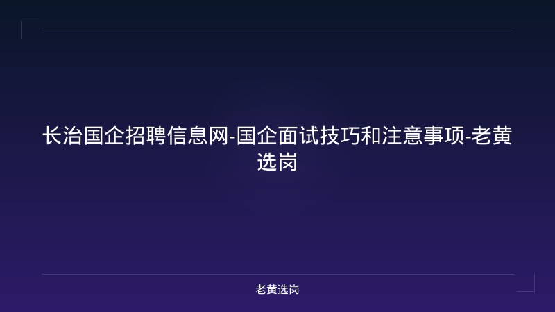 长治国企招聘信息网-国企面试技巧和注意事项-老黄选岗 - 老黄选岗