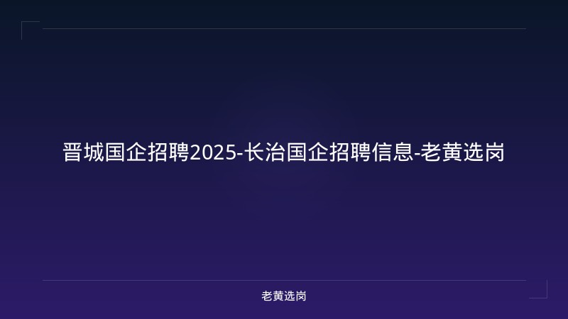 晋城国企招聘2025-长治国企招聘信息-老黄选岗 - 老黄选岗