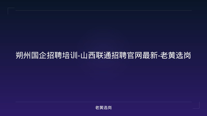 朔州国企招聘培训-山西联通招聘官网最新-老黄选岗 - 老黄选岗