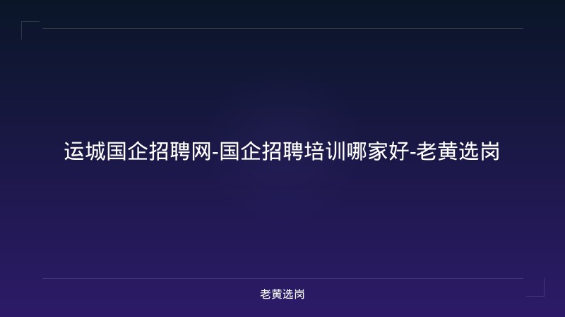 运城国企招聘网-国企招聘培训哪家好-老黄选岗 - 老黄选岗