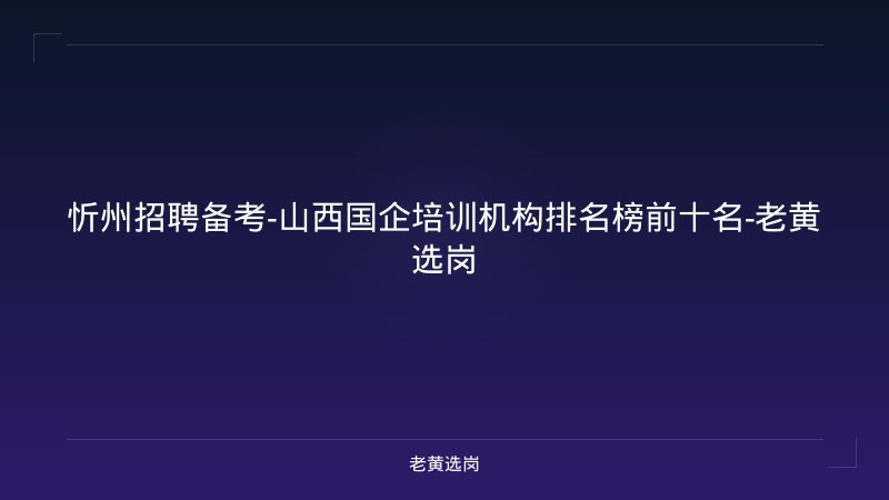 忻州招聘备考-山西国企培训机构排名榜前十名-老黄选岗 - 老黄选岗