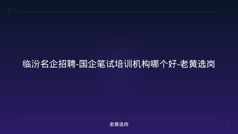 临汾名企招聘-国企笔试培训机构哪个好-老黄选岗 - 老黄选岗