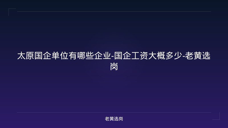 太原国企单位有哪些企业-国企工资大概多少-老黄选岗 - 老黄选岗