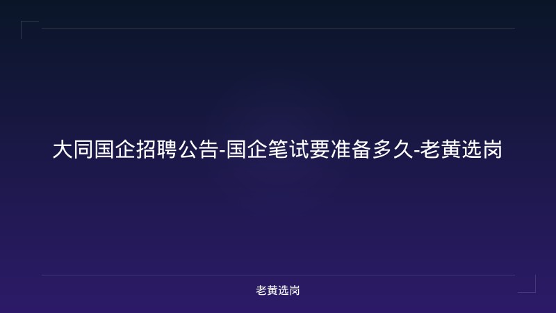 大同国企招聘公告-国企笔试要准备多久-老黄选岗 - 老黄选岗