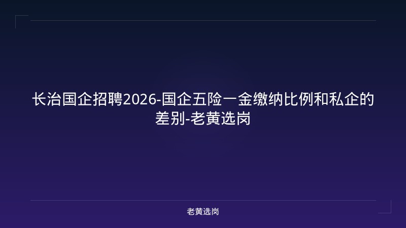 长治国企招聘2026-国企五险一金缴纳比例和私企的差别-老黄选岗 - 老黄选岗