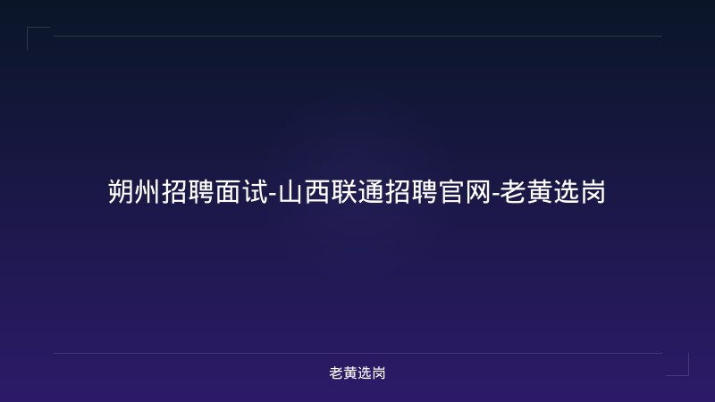 朔州招聘面试-山西联通招聘官网-老黄选岗 - 老黄选岗