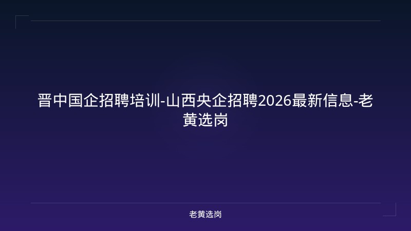 晋中国企招聘培训-山西央企招聘2026最新信息-老黄选岗 - 老黄选岗